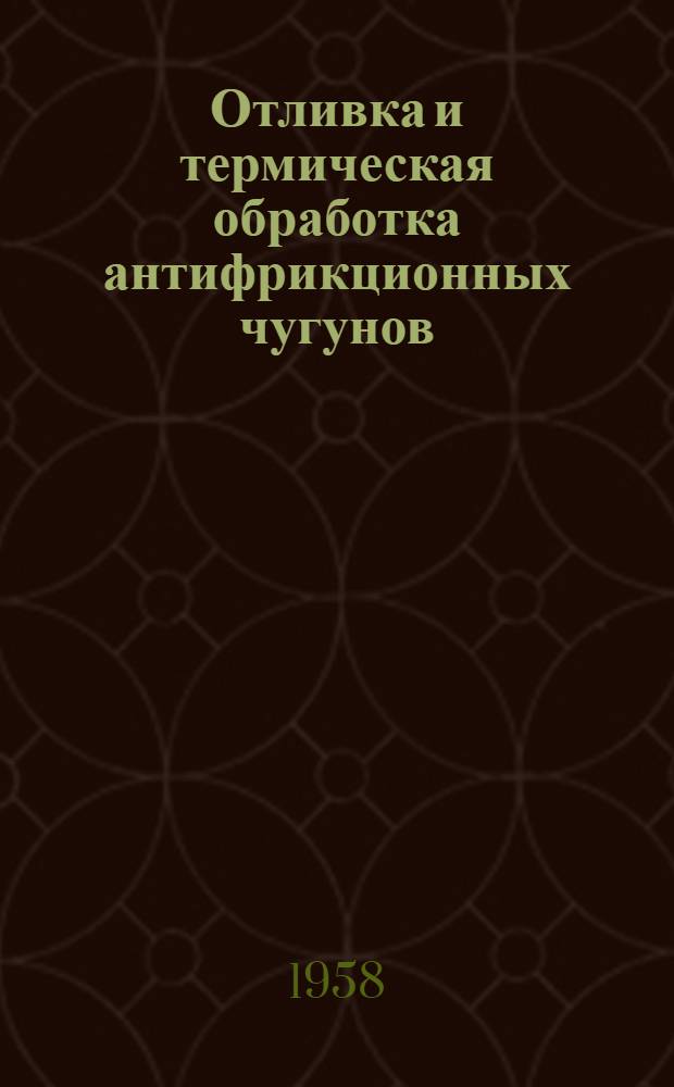 Отливка и термическая обработка антифрикционных чугунов : Инструкция № 695-58. Взамен инструкций № 67-50 и № 68-50 : Утв. 12/IV 1958 г