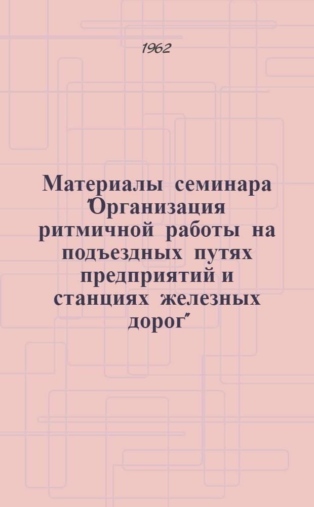 Материалы семинара "Организация ритмичной работы на подъездных путях предприятий и станциях железных дорог" : Сб. 1-
