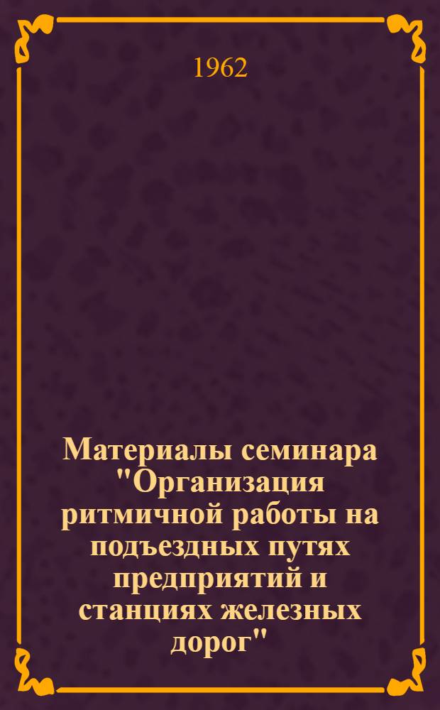 Материалы семинара "Организация ритмичной работы на подъездных путях предприятий и станциях железных дорог" : Сб. 1-. Сб. 1