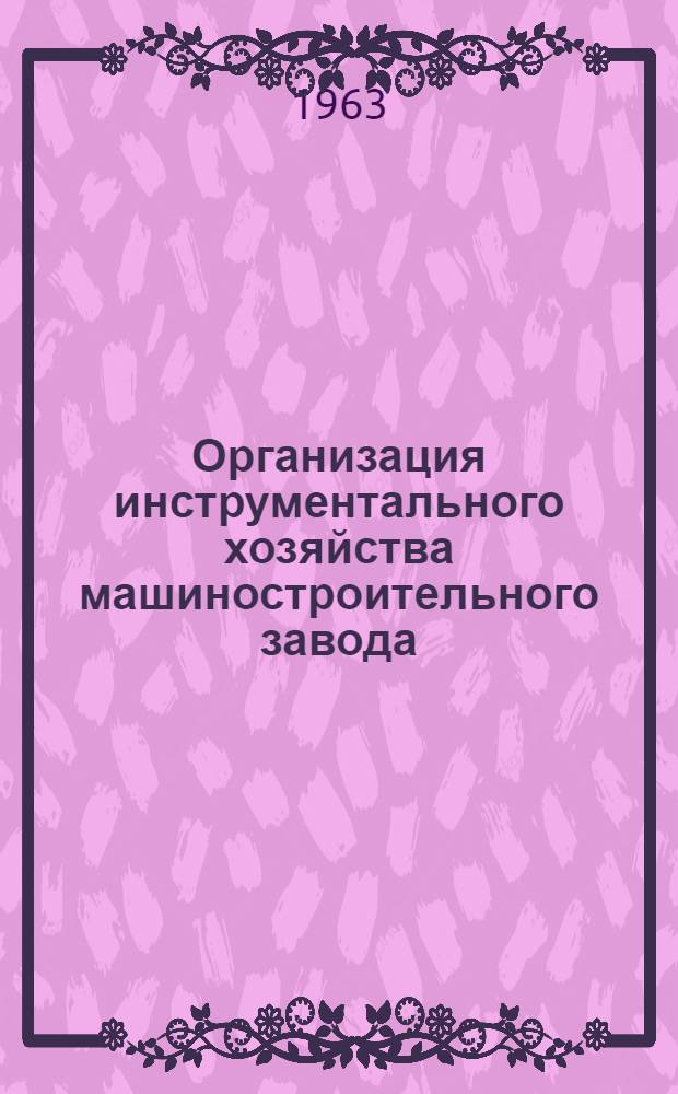 Организация инструментального хозяйства машиностроительного завода : [В 9 разделах] Раздел 1-. Раздел 1 : Основные положения по организации инструментального хозяйства и производства машиностроительного завода