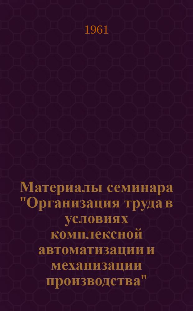 Материалы семинара "Организация труда в условиях комплексной автоматизации и механизации производства" : Сб. 1-