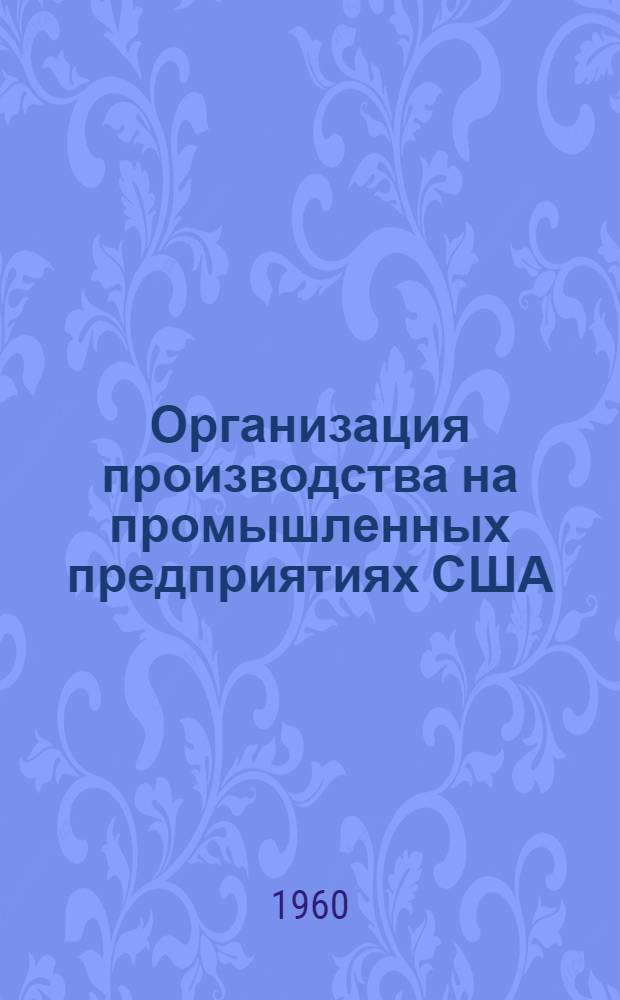 Организация производства на промышленных предприятиях США : [Сокр.] пер. с англ. Т. 1