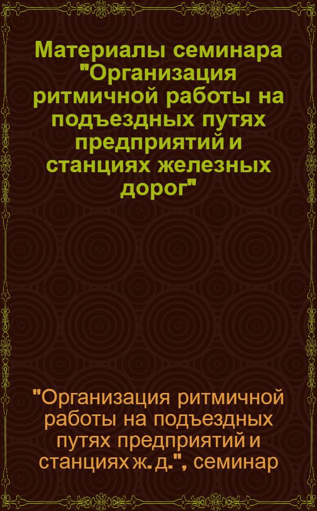 Материалы семинара "Организация ритмичной работы на подъездных путях предприятий и станциях железных дорог" : Сб. 1-
