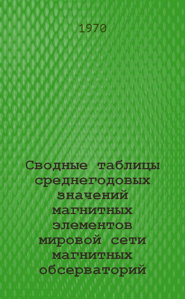 Сводные таблицы среднегодовых значений магнитных элементов мировой сети магнитных обсерваторий : [Вып. 1]-. Вып. 5
