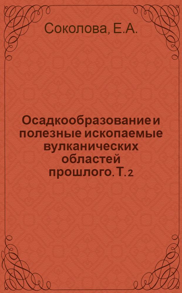Осадкообразование и полезные ископаемые вулканических областей прошлого. Т. 2 : Полезные ископаемые
