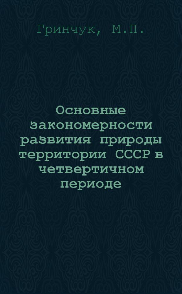 Основные закономерности развития природы территории СССР в четвертичном периоде (ледниковом периоде-антропогене) : К VI конгрессу ИНКВА в Польше : Ч. 1-