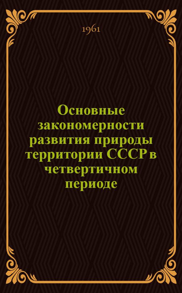 Основные закономерности развития природы территории СССР в четвертичном периоде (ледниковом периоде-антропогене) : К VI конгрессу ИНКВА в Польше Ч. 1-. Ч. 1