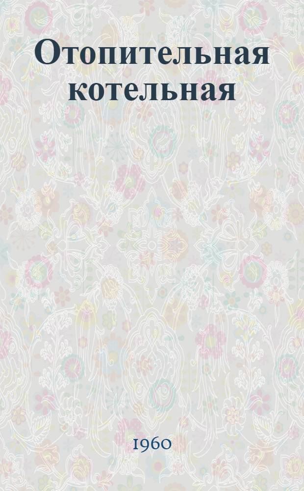 Отопительная котельная : Тип 1-А Паропроизводительность 7,5 т/час, топливо АРШ, теплоноситель - вода Типовой проект 4-18-130 Альбом 1-. Альбом 2. Ч. 1 : Тепломеханическая часть