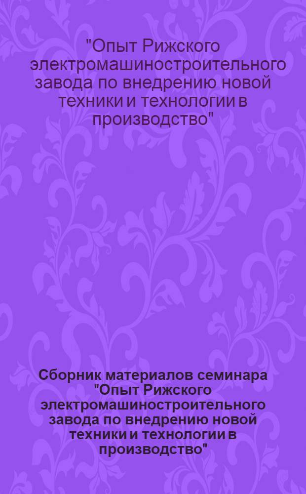 Сборник материалов семинара "Опыт Рижского электромашиностроительного завода по внедрению новой техники и технологии в производство". (г. Рига, декабрь 1966 г.)