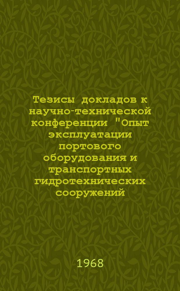 Тезисы докладов к научно-технической конференции "Опыт эксплуатации портового оборудования и транспортных гидротехнических сооружений. Мероприятия по увеличению их надежности и долговечности". 10 декабря 1968 г.