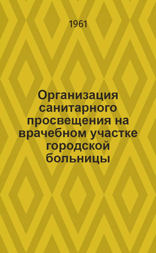 Организация санитарного просвещения на врачебном участке городской больницы : Утв. 15/VII 61 г.