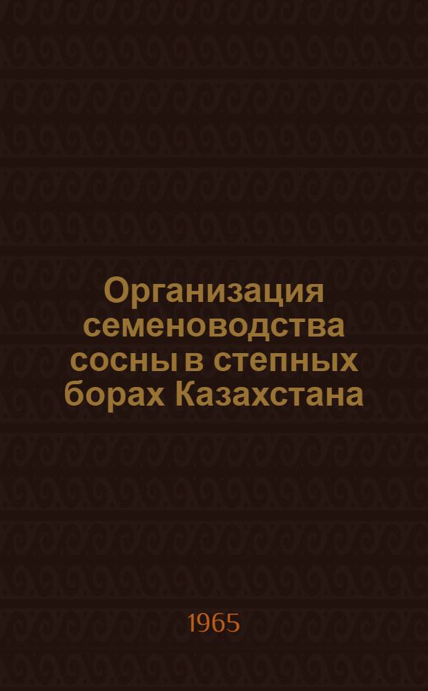 Организация семеноводства сосны в степных борах Казахстана : (Рекомендации)
