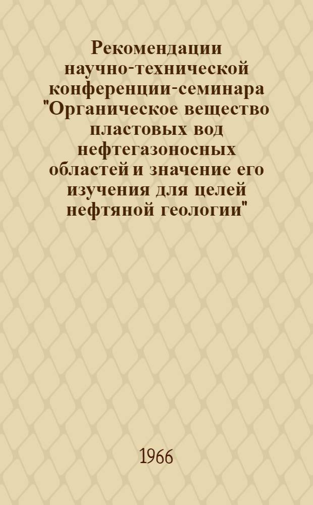 Рекомендации научно-технической конференции-семинара "Органическое вещество пластовых вод нефтегазоносных областей и значение его изучения для целей нефтяной геологии" : 23-25 дек. 1965 г