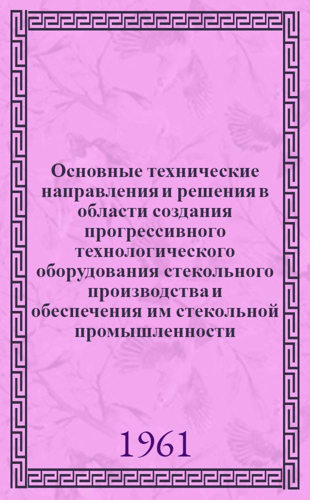 Основные технические направления и решения в области создания прогрессивного технологического оборудования стекольного производства и обеспечения им стекольной промышленности