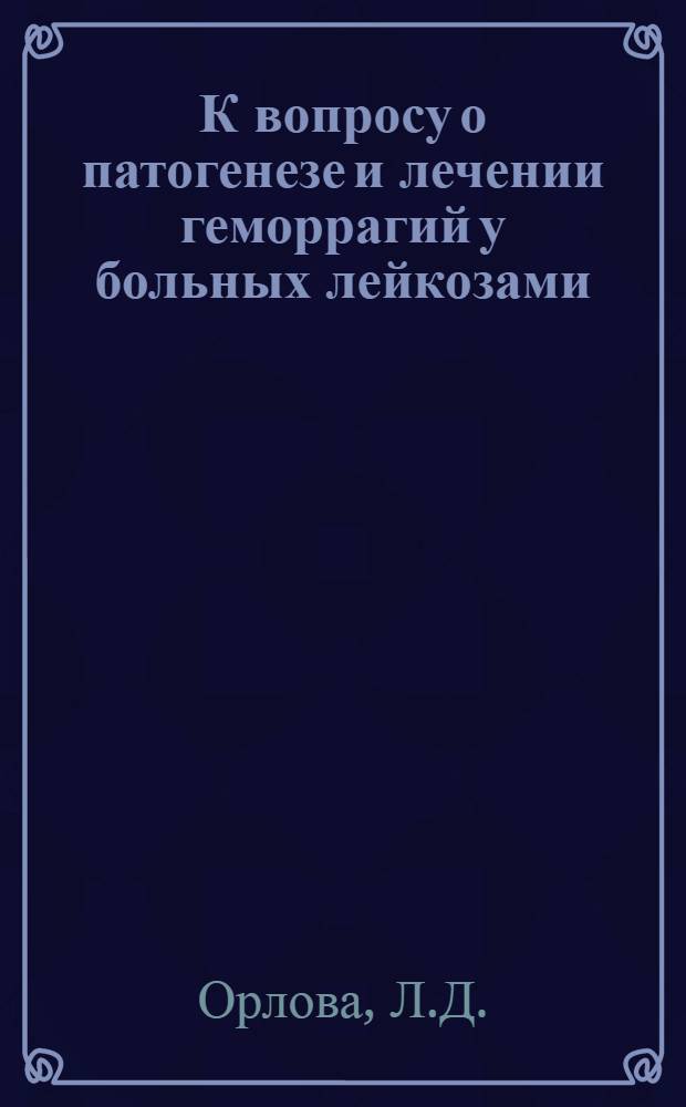 К вопросу о патогенезе и лечении геморрагий у больных лейкозами : Автореферат дис. на соискание учен. степени кандидата мед. наук