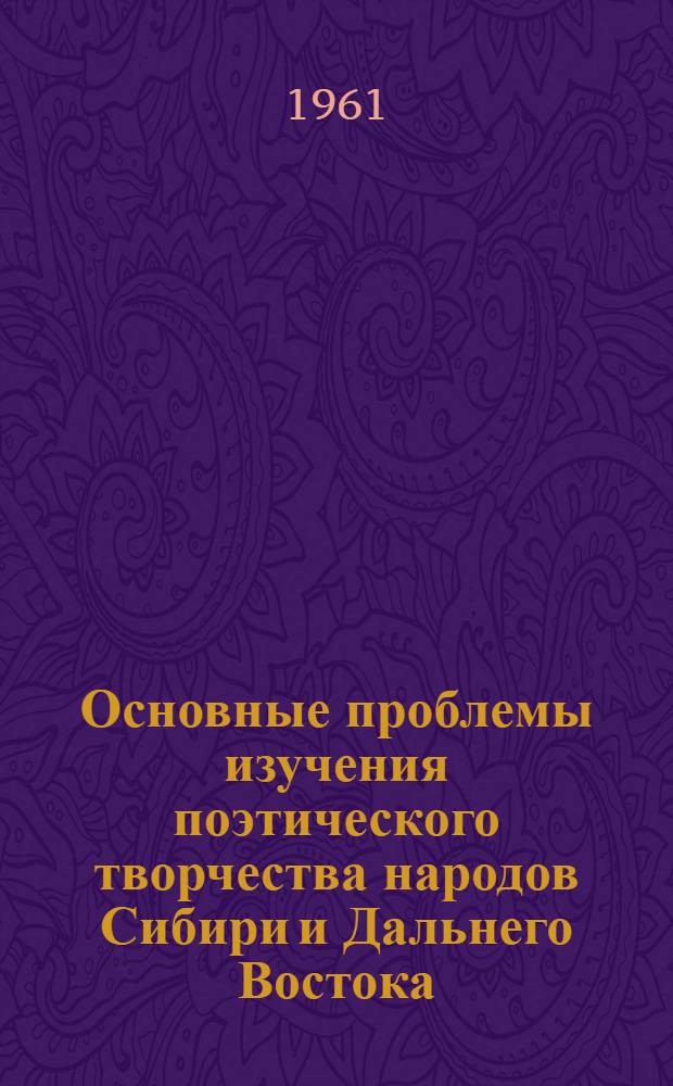 Основные проблемы изучения поэтического творчества народов Сибири и Дальнего Востока : Доклады, сообщения и выступления участников Конференции по изучению поэтич. творчества народов Сибири и Дальнего Востока. 14-19 дек. 1959 г