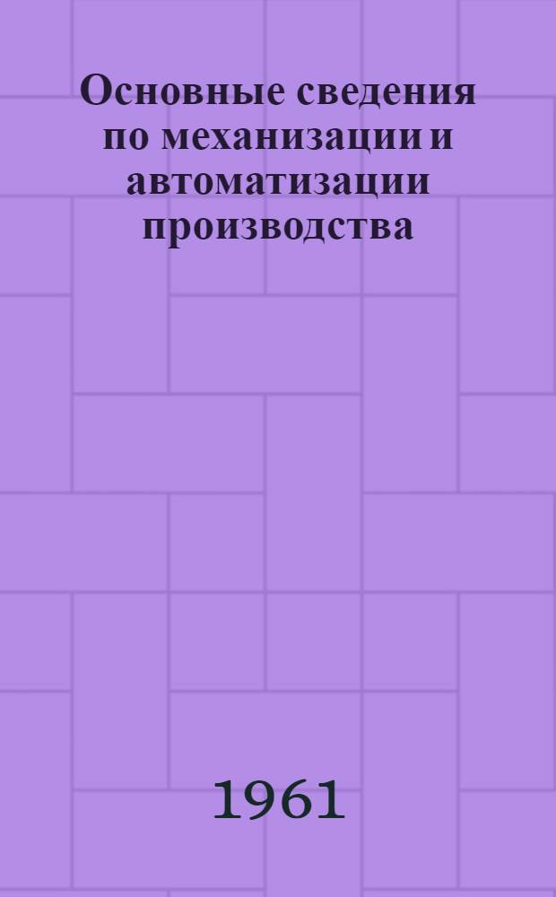 Основные сведения по механизации и автоматизации производства : (В помощь преподавателям спец. технологии)
