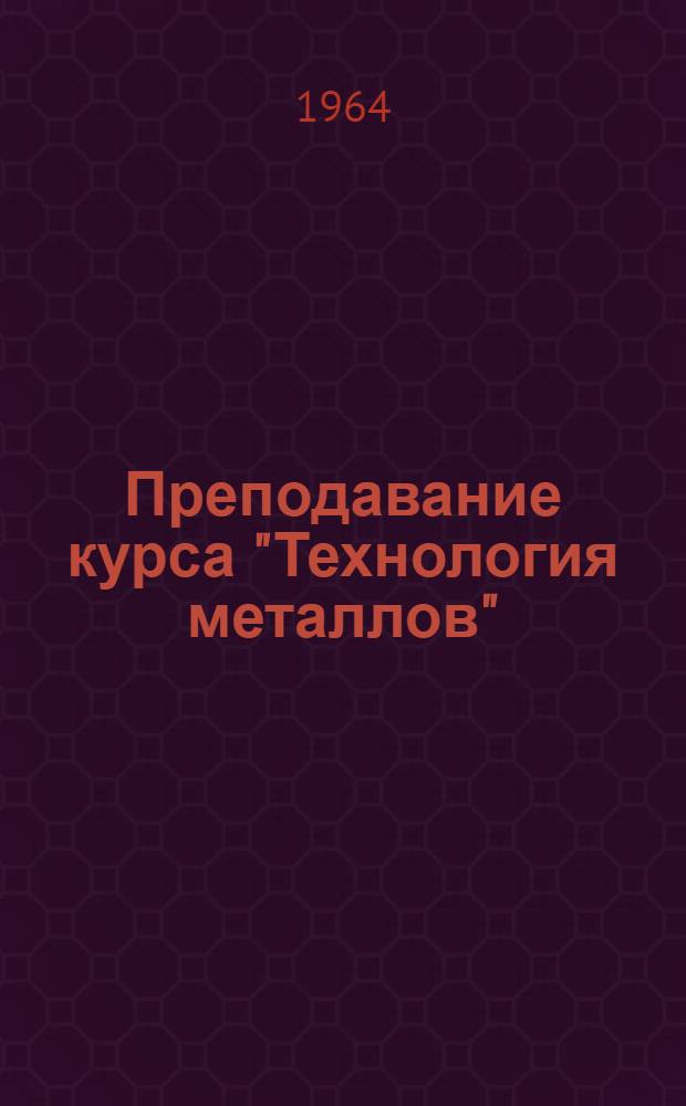 Преподавание курса "Технология металлов"