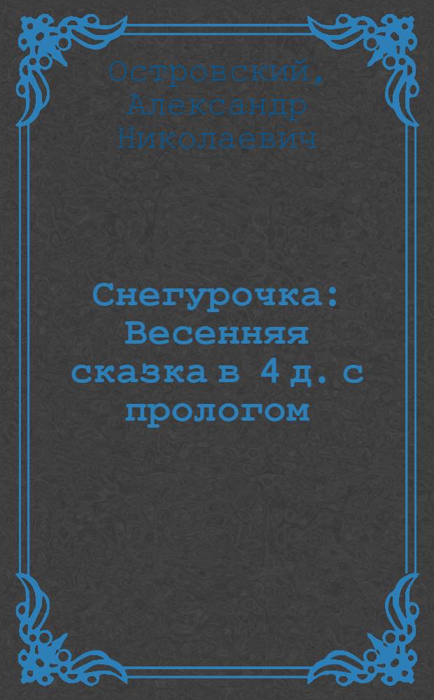 Снегурочка : Весенняя сказка в 4 д. с прологом : Для сред. и ст. возраста