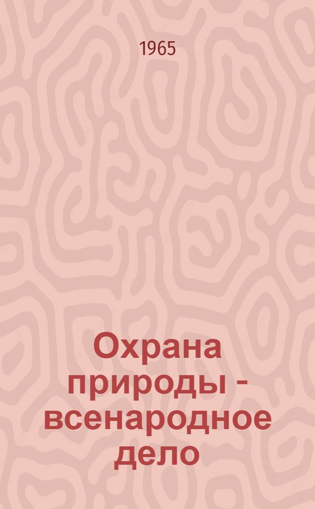 Охрана природы - всенародное дело : (Сборник руководящих материалов по охране природы)