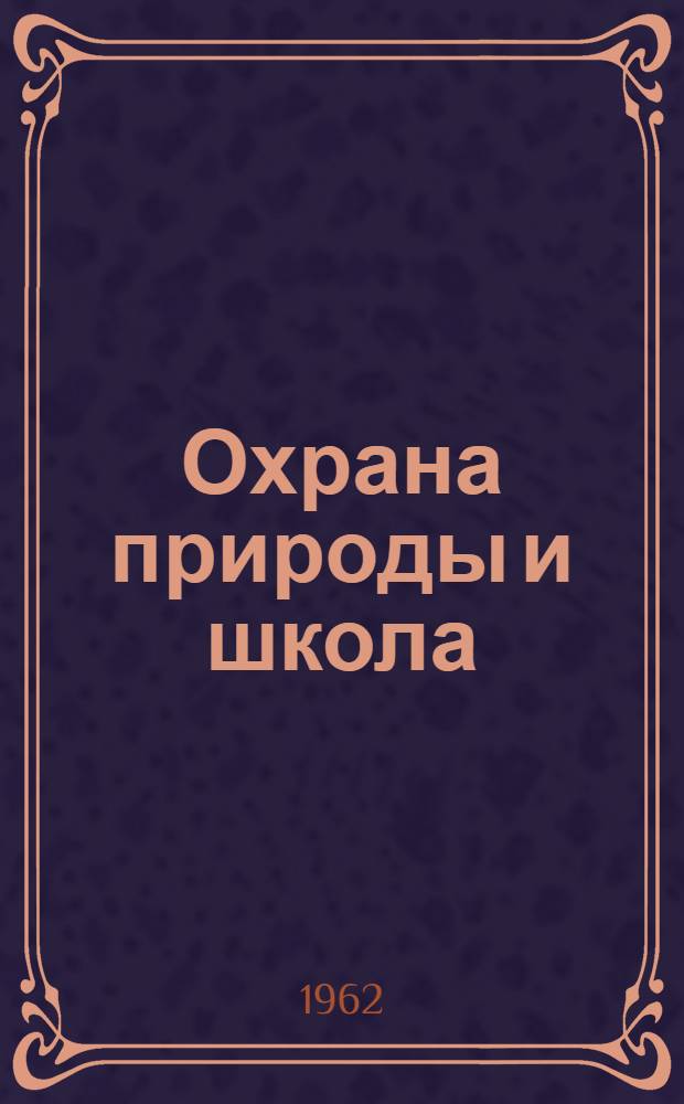 Охрана природы и школа : (Из опыта работы юнош. секции Кемеров. обл. отд-ния Всерос. о-ва охраны природы) : Сборник статей