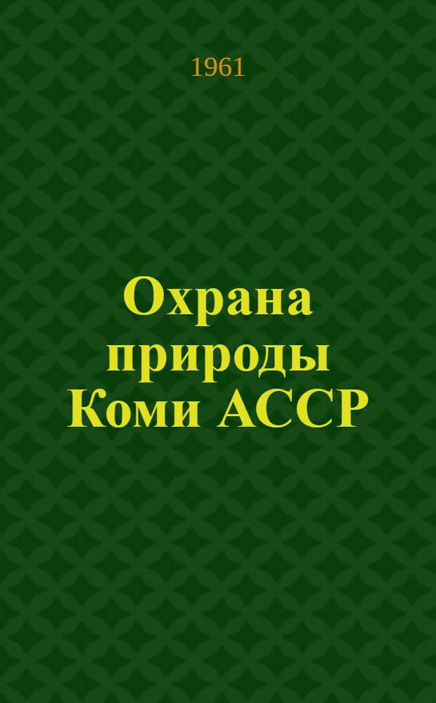 Охрана природы Коми АССР : Материалы науч.-производ. конференции, состоявшейся 16-17 мая 1961 г