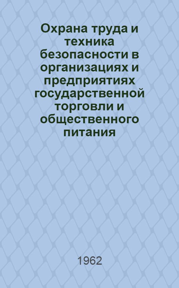Охрана труда и техника безопасности в организациях и предприятиях государственной торговли и общественного питания : (Сборник материалов) : По состоянию на 1 янв. 1962 г.