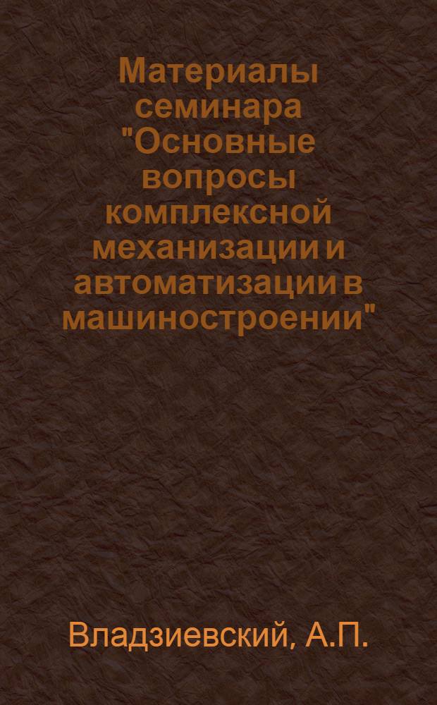 Материалы семинара "Основные вопросы комплексной механизации и автоматизации в машиностроении" : Сб. 1-. Сб. 2 : [Пути автоматизации металлообрабатывающего производства. Автоматизация технологических процессов и ее эффективность на заводах серийного производства]