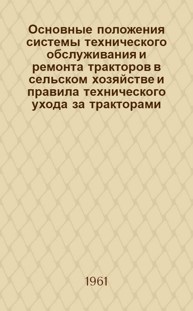 Основные положения системы технического обслуживания и ремонта тракторов в сельском хозяйстве и правила технического ухода за тракторами : Утв. 21/XII 1960 г.