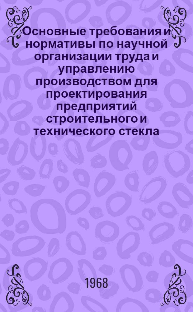 Основные требования и нормативы по научной организации труда и управлению производством для проектирования предприятий строительного и технического стекла : Утв. 29/III 1968 г