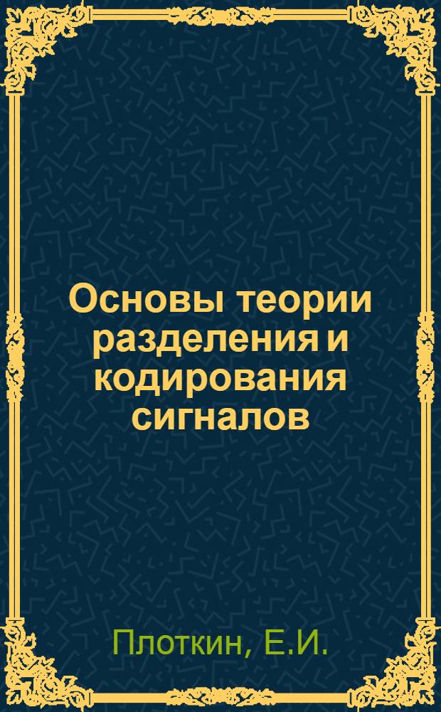 Основы теории разделения и кодирования сигналов : Лекции по разделам курсов "Теория передачи сигналов" и "Радиотехн. цепи и сигналы" : Учеб. пособие : Ч. 1-