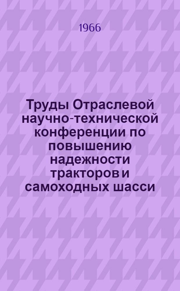 Труды Отраслевой научно-технической конференции по повышению надежности тракторов и самоходных шасси, их агрегатов и узлов. (8-11 июня 1965 г.) : Ч. 1-3. Ч. 1 : Общие вопросы ; Ч. 2. Исследования трансмиссий