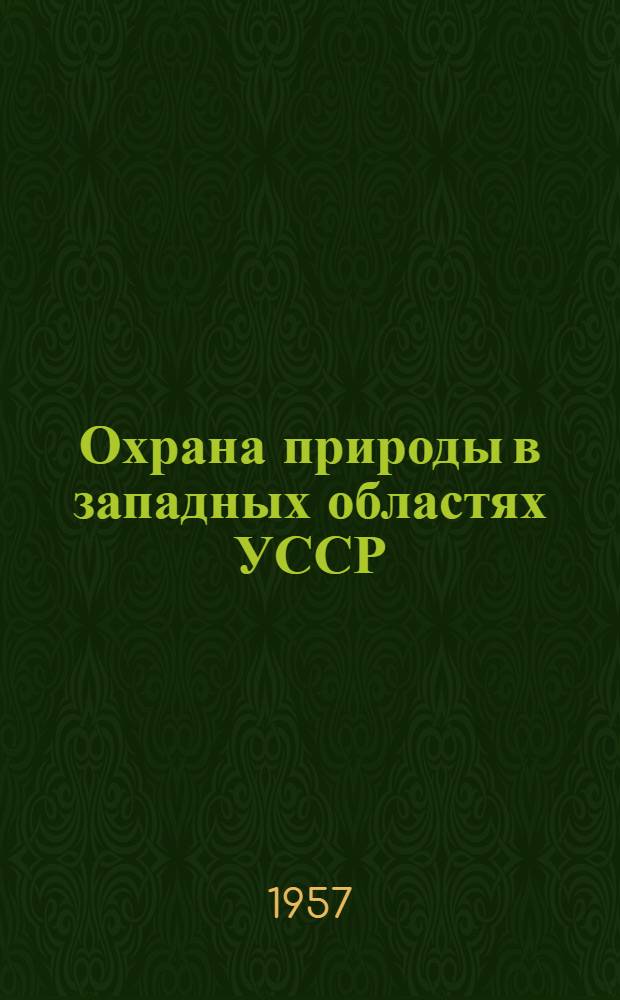 Охрана природы в западных областях УССР : Тезисы докладов Совещания по охране природы и рациональному использованию природных ресурсов западных областей УССР. 14-16 ноября 1957 г