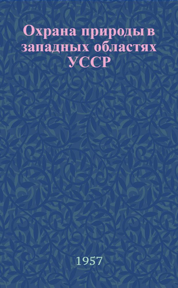 Охрана природы в западных областях УССР : Тезисы докладов Совещания по охране природы и рациональному использованию природных ресурсов западных областей УССР. 14-16 ноября 1957 г. [Ч. 2 : Охрана фауны, ландшафтов и геологических объектов]