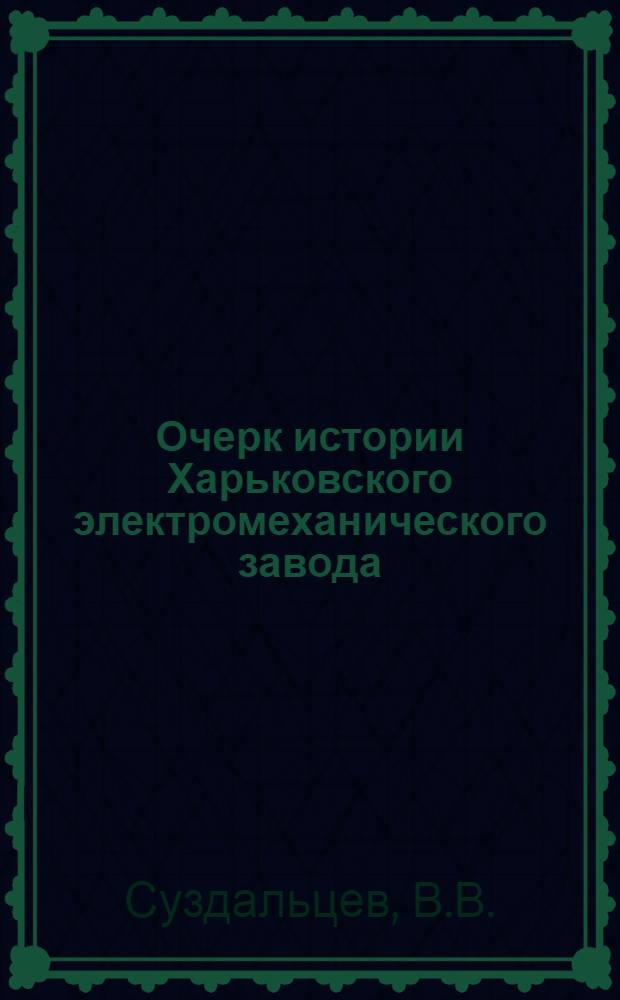 Очерк истории Харьковского электромеханического завода : Ч. 1-2. Ч. 1 : Рабочие завода "Унион"-ВЭК в борьбе против самодержавия и капитализма. 1888-1917