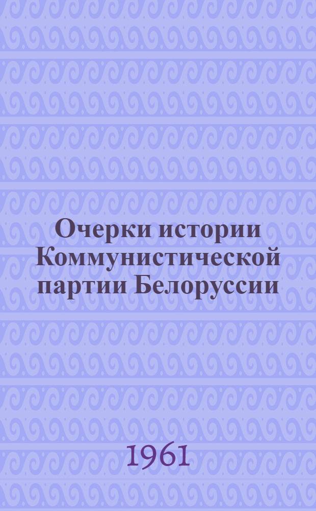 Очерки истории Коммунистической партии Белоруссии : Ч. 1-2. Ч. 1 : 1883-1920