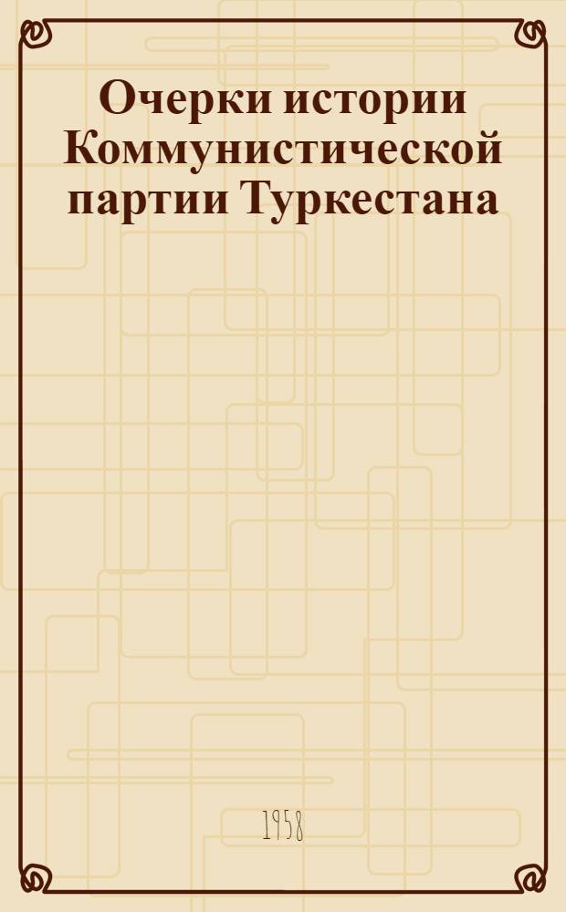 Очерки истории Коммунистической партии Туркестана : [Ч. 1]-. [Ч. 1] : Социал-демократические организации Туркестана в дооктябрьский период. (1903 - март 1917)