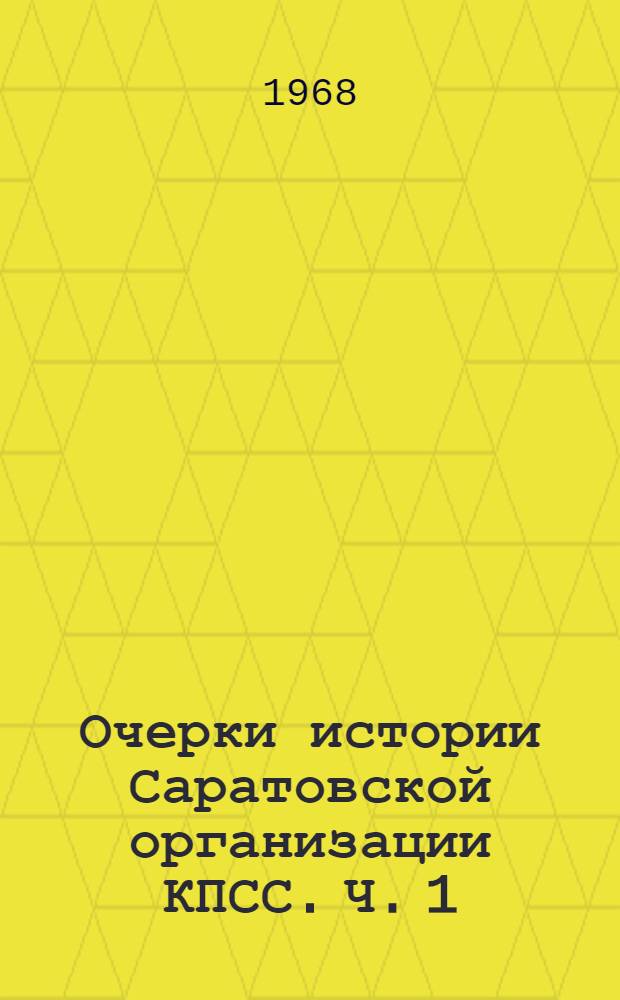 Очерки истории Саратовской организации КПСС. Ч. 1 : 1898-1918