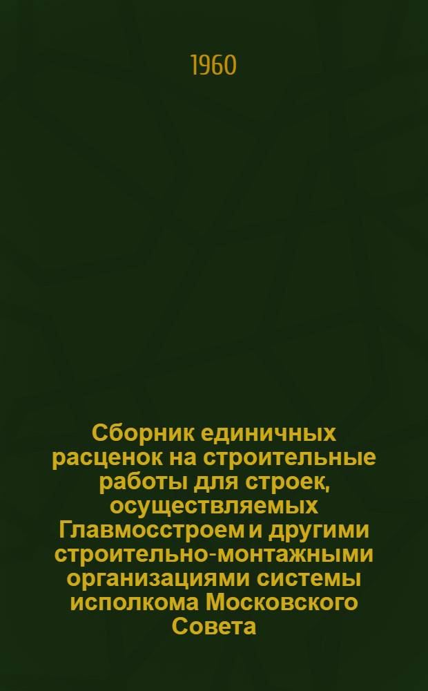 Сборник единичных расценок на строительные работы для строек, осуществляемых Главмосстроем и другими строительно-монтажными организациями системы исполкома Московского Совета, в ценах и нормах, введенных с 1 января 1956 г. : Ч. 1-