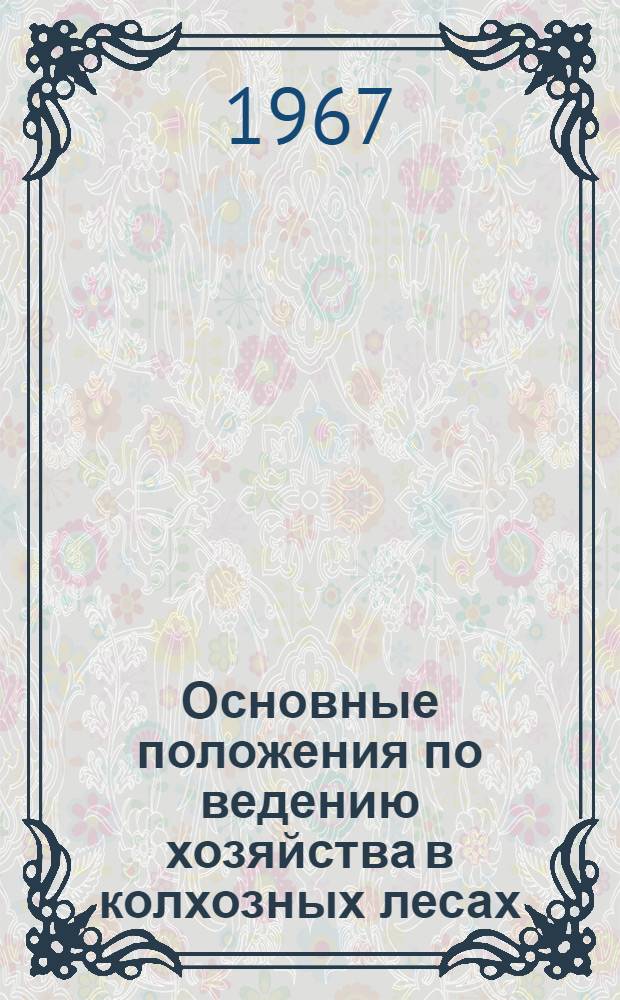 Основные положения по ведению хозяйства в колхозных лесах : Инструктивные указания по организации и работе межколхозных лесхозов (лесничеств) и их объединений