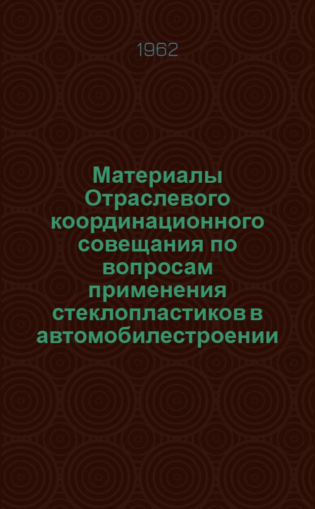 Материалы Отраслевого координационного совещания по вопросам применения стеклопластиков в автомобилестроении. 14-16 марта 1962 г.