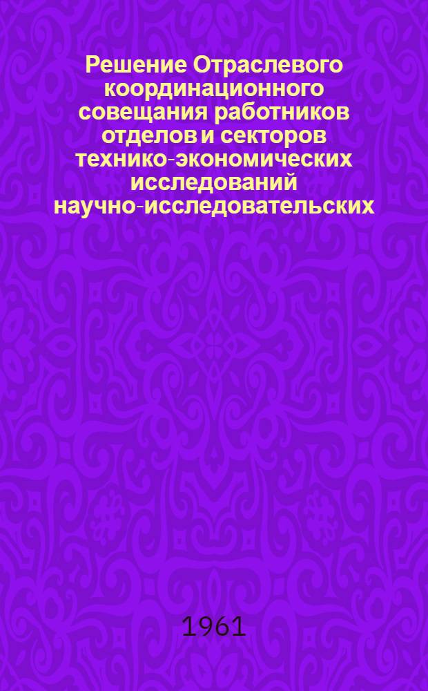 Решение Отраслевого координационного совещания работников отделов и секторов технико-экономических исследований научно-исследовательских, проектных и проектно-технологических институтов с участием представителей ведущих предприятий электротехнической промышленности. (30 сентября - 4 октября 1960 г. г. Ереван)