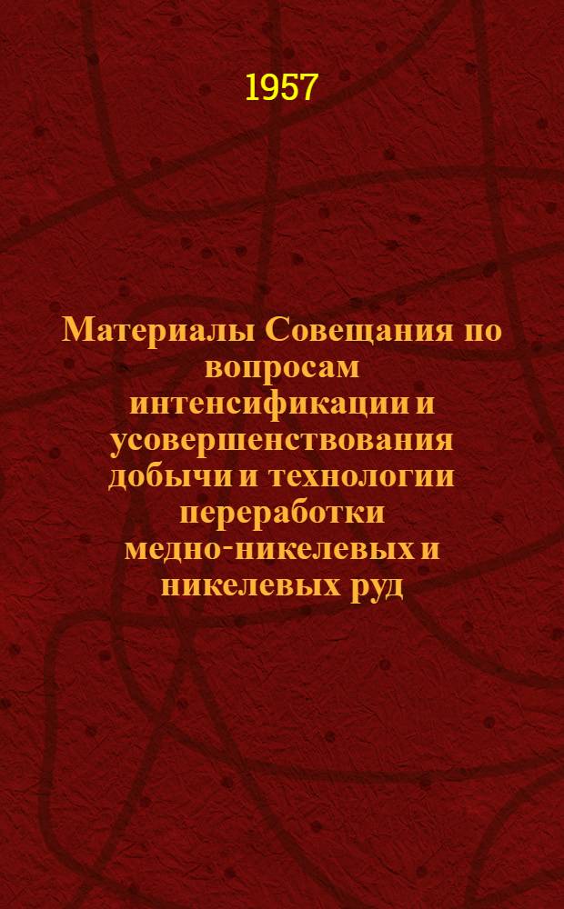 Материалы Совещания по вопросам интенсификации и усовершенствования добычи и технологии переработки медно-никелевых и никелевых руд. (26-31 января 1956 г., Мончегорск)