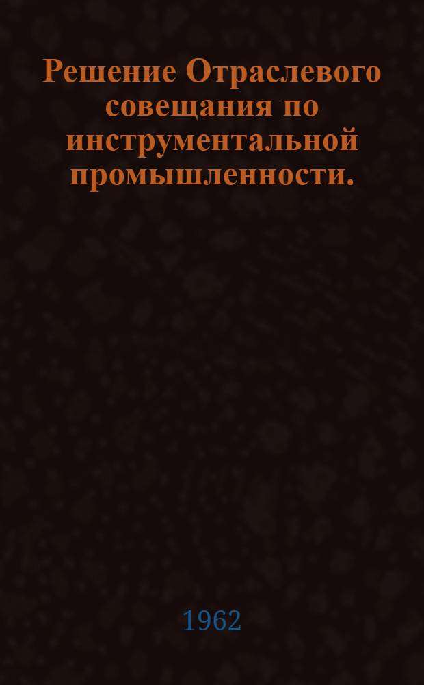 Решение Отраслевого совещания по инструментальной промышленности. (9-11 мая 1962 г.)