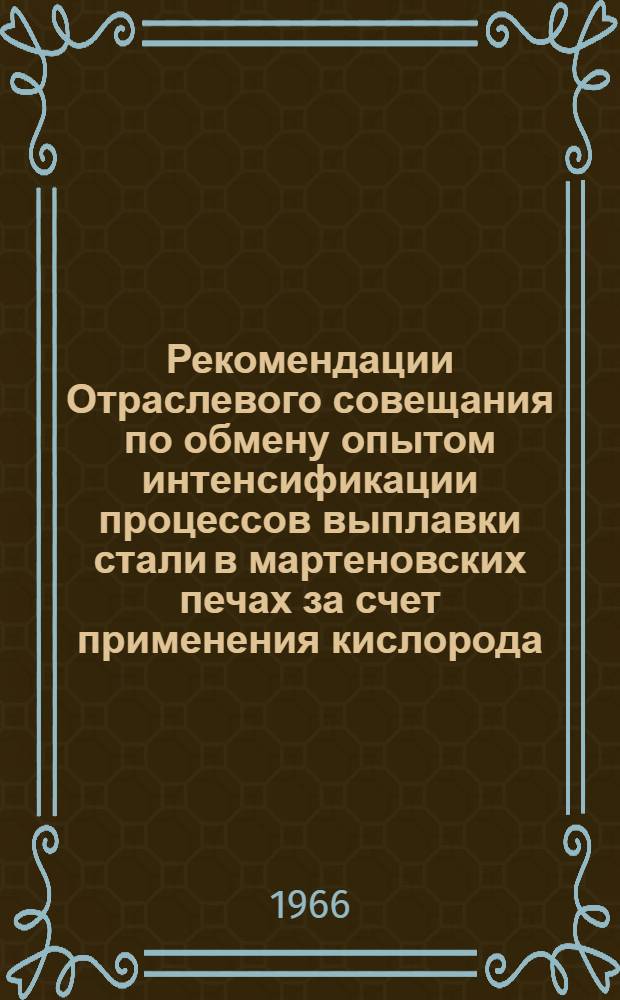 Рекомендации Отраслевого совещания по обмену опытом интенсификации процессов выплавки стали в мартеновских печах за счет применения кислорода, природного газа и качественной подготовки лома г. Нижний Тагил. [19-21 апреля 1966 г.]