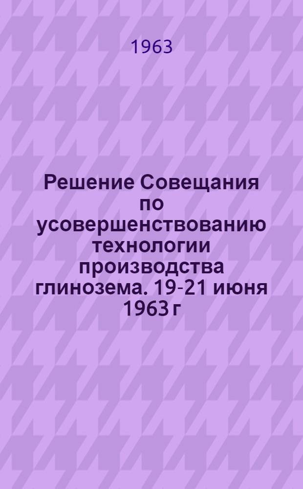 Решение Совещания по усовершенствованию технологии производства глинозема. [19-21 июня 1963 г. Пикалево]