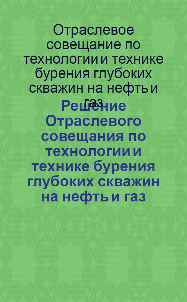 Решение Отраслевого совещания по технологии и технике бурения глубоких скважин на нефть и газ. (г. Куйбышев, 29 июля - 4 августа 1961 г.)