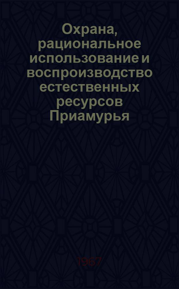 Охрана, рациональное использование и воспроизводство естественных ресурсов Приамурья : Тезисы науч. конференции