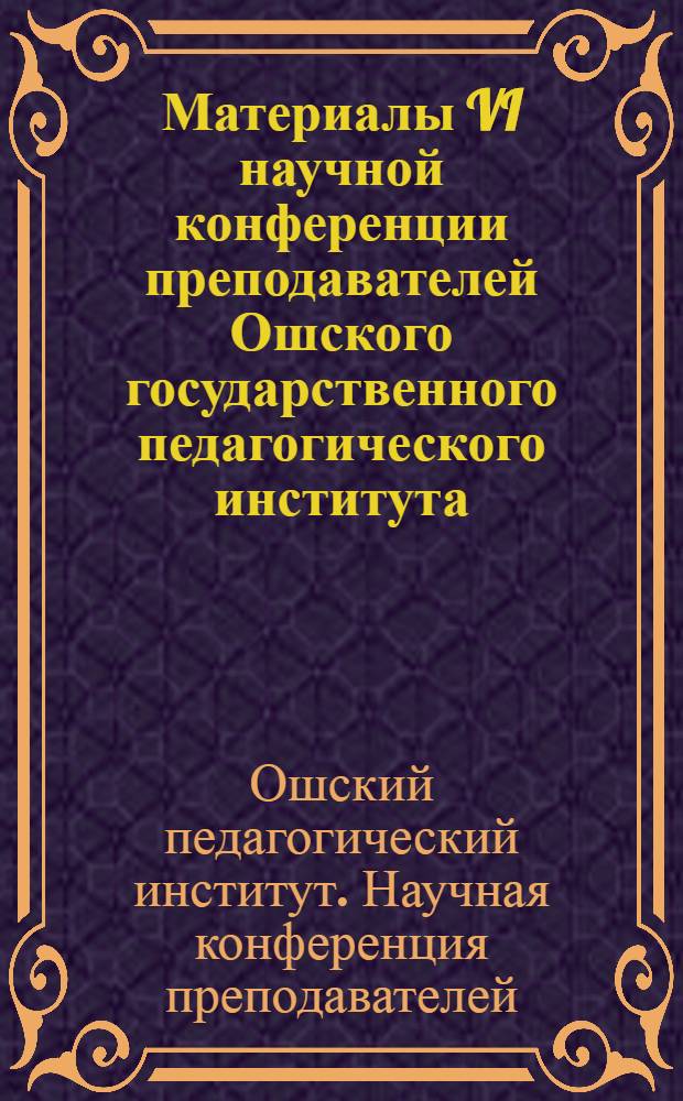 Материалы VI научной конференции преподавателей Ошского государственного педагогического института : 1 : (Секция обществ. наук)