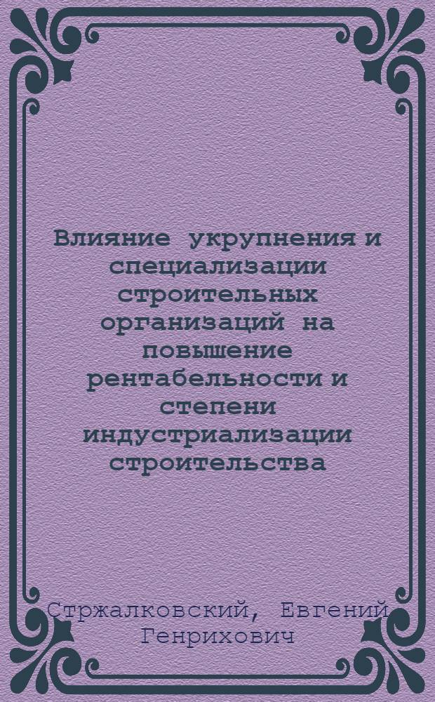 Влияние укрупнения и специализации строительных организаций на повышение рентабельности и степени индустриализации строительства : (Опыт Главленинградстроя)